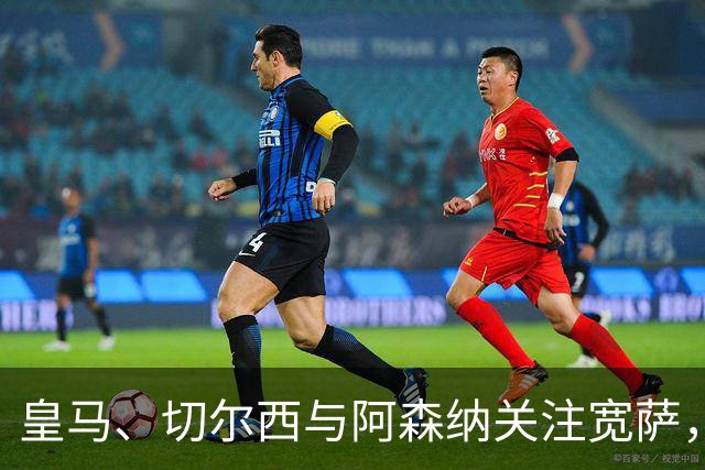 皇马、切尔西与阿森纳关注宽萨，利物浦可7000万回购